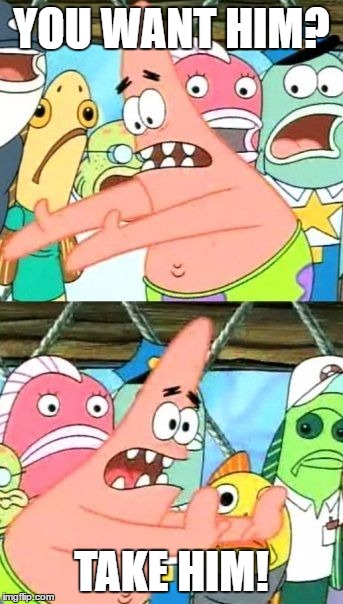 Put It Somewhere Else Patrick Meme | YOU WANT HIM? TAKE HIM! | image tagged in memes,put it somewhere else patrick | made w/ Imgflip meme maker