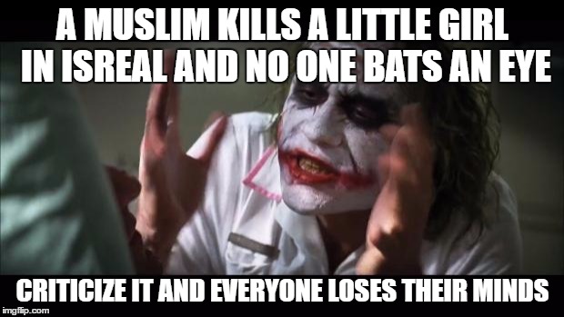 A MUSLIM KILLS A LITTLE GIRL IN ISREAL AND NO ONE BATS AN EYE CRITICIZE IT AND EVERYONE LOSES THEIR MINDS | image tagged in memes,and everybody loses their minds | made w/ Imgflip meme maker