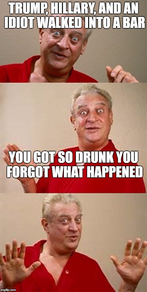 bad pun Dangerfield  | TRUMP, HILLARY, AND AN IDIOT WALKED INTO A BAR; YOU GOT SO DRUNK YOU FORGOT WHAT HAPPENED | image tagged in bad pun dangerfield,pun,funny,lol,memes | made w/ Imgflip meme maker