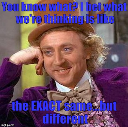 Creepy Condescending Wonka | You know what? I bet what we're thinking is like; the EXACT same...but different | image tagged in memes,creepy condescending wonka | made w/ Imgflip meme maker
