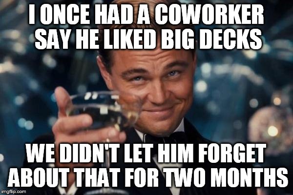 Leonardo Dicaprio Cheers Meme | I ONCE HAD A COWORKER SAY HE LIKED BIG DECKS WE DIDN'T LET HIM FORGET ABOUT THAT FOR TWO MONTHS | image tagged in memes,leonardo dicaprio cheers | made w/ Imgflip meme maker