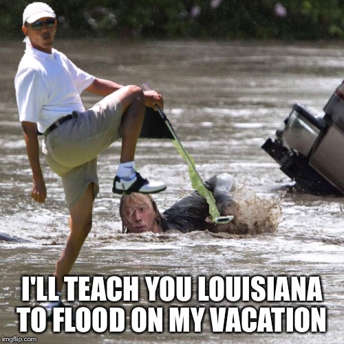 Obama  | I'LL TEACH YOU LOUISIANA TO FLOOD ON MY VACATION | image tagged in obama,hillary clinton,election 2016,louisiana | made w/ Imgflip meme maker