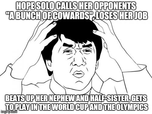 US Soccer on Hope Solo | HOPE SOLO CALLS HER OPPONENTS "A BUNCH OF COWARDS", LOSES HER JOB; BEATS UP HER NEPHEW AND HALF-SISTER, GETS TO PLAY IN THE WORLD CUP AND THE OLYMPICS | image tagged in memes,jackie chan wtf,hope solo | made w/ Imgflip meme maker