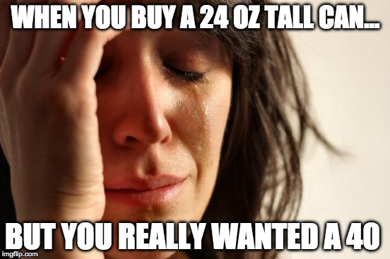 First World Problems Meme | WHEN YOU BUY A 24 OZ TALL CAN... BUT YOU REALLY WANTED A 40 | image tagged in memes,first world problems | made w/ Imgflip meme maker