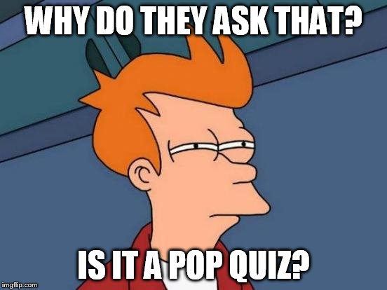 Futurama Fry Meme | WHY DO THEY ASK THAT? IS IT A POP QUIZ? | image tagged in memes,futurama fry | made w/ Imgflip meme maker