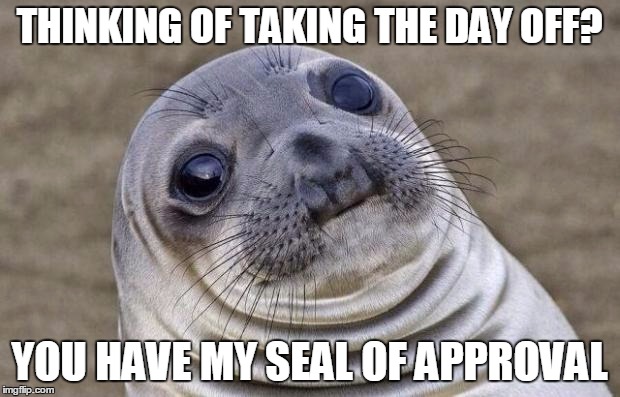 Awkward Moment Sealion | THINKING OF TAKING THE DAY OFF? YOU HAVE MY SEAL OF APPROVAL | image tagged in memes,awkward moment sealion | made w/ Imgflip meme maker