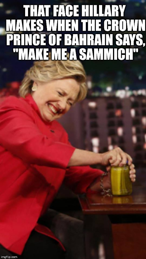 Hillary Pickles | THAT FACE HILLARY MAKES WHEN THE CROWN PRINCE OF BAHRAIN SAYS, "MAKE ME A SAMMICH" | image tagged in hillary pickles | made w/ Imgflip meme maker