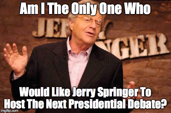 Jerry Springer | Am I The Only One Who; Would Like Jerry Springer To Host The Next Presidential Debate? | image tagged in jerry springer | made w/ Imgflip meme maker