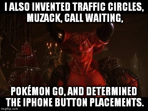 devil from Legend | I ALSO INVENTED TRAFFIC CIRCLES, MUZACK, CALL WAITING, POKÉMON GO, AND DETERMINED THE IPHONE BUTTON PLACEMENTS. | image tagged in devil from legend | made w/ Imgflip meme maker