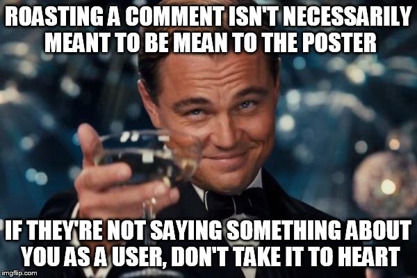 Leonardo Dicaprio Cheers Meme | ROASTING A COMMENT ISN'T NECESSARILY MEANT TO BE MEAN TO THE POSTER IF THEY'RE NOT SAYING SOMETHING ABOUT YOU AS A USER, DON'T TAKE IT TO HE | image tagged in memes,leonardo dicaprio cheers | made w/ Imgflip meme maker