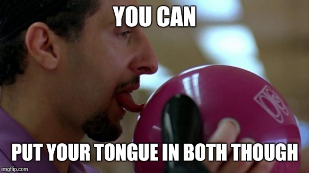 YOU CAN PUT YOUR TONGUE IN BOTH THOUGH | made w/ Imgflip meme maker