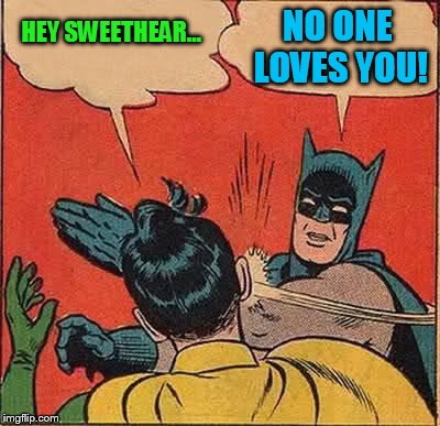 Batman Slapping Robin Meme | HEY SWEETHEAR... NO ONE LOVES YOU! | image tagged in memes,batman slapping robin | made w/ Imgflip meme maker