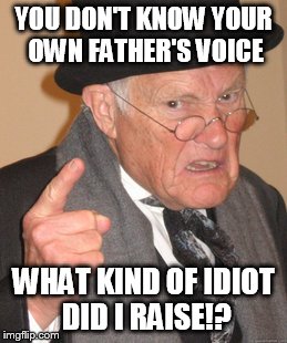 Back In My Day Meme | YOU DON'T KNOW YOUR OWN FATHER'S VOICE WHAT KIND OF IDIOT DID I RAISE!? | image tagged in memes,back in my day | made w/ Imgflip meme maker