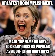 hillary clinton | GREATEST ACCOMPLISHMENT:; MADE THE NAME HILLARY FOR BABY GIRLS AS POPULAR AS ADOLF IS FOR BABY BOYS | image tagged in hillary clinton | made w/ Imgflip meme maker