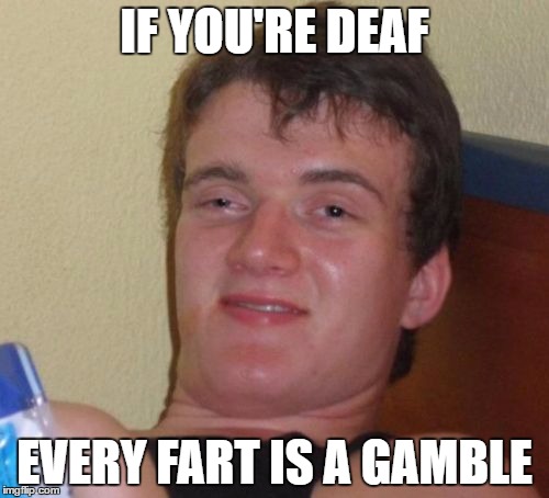 10 Guy Meme | IF YOU'RE DEAF; EVERY FART IS A GAMBLE | image tagged in memes,10 guy | made w/ Imgflip meme maker