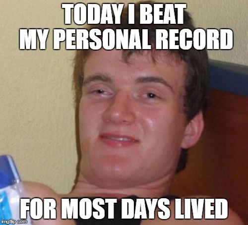 10 Guy | TODAY I BEAT MY PERSONAL RECORD; FOR MOST DAYS LIVED | image tagged in memes,10 guy | made w/ Imgflip meme maker