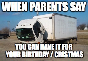 Okay Truck | WHEN PARENTS SAY; YOU CAN HAVE IT FOR YOUR BIRTHDAY / CRISTMAS | image tagged in memes,okay truck | made w/ Imgflip meme maker