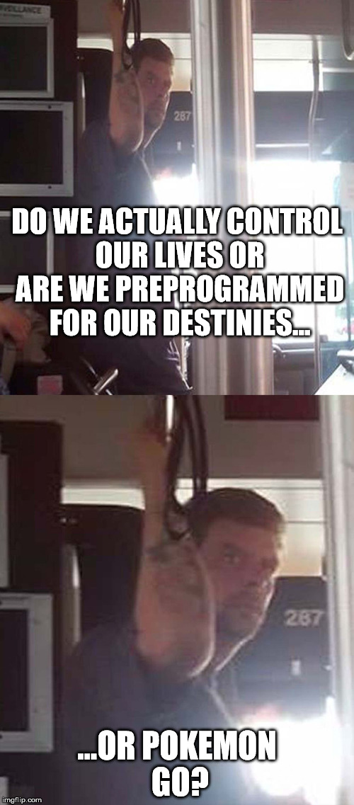 DEEP THOUGHTS BUS DUDE #4000 | DO WE ACTUALLY CONTROL OUR LIVES OR ARE WE PREPROGRAMMED FOR OUR DESTINIES... ...OR POKEMON GO? | image tagged in deep thoughts,bus dude,weed | made w/ Imgflip meme maker