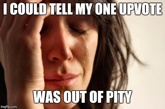 First World Problems | I COULD TELL MY ONE UPVOTE; WAS OUT OF PITY | image tagged in memes,first world problems | made w/ Imgflip meme maker