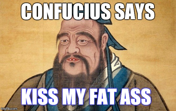 Confucius Says | CONFUCIUS SAYS; KISS MY FAT ASS | image tagged in confucius says,memes | made w/ Imgflip meme maker