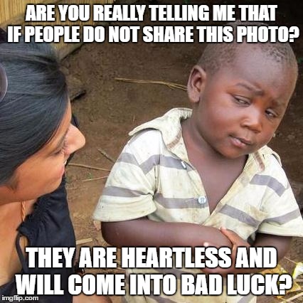 Third World Skeptical Kid | ARE YOU REALLY TELLING ME THAT IF PEOPLE DO NOT SHARE THIS PHOTO? THEY ARE HEARTLESS AND WILL COME INTO BAD LUCK? | image tagged in memes,third world skeptical kid | made w/ Imgflip meme maker