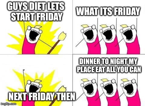 What Do We Want Meme | GUYS DIET LETS START FRIDAY; WHAT ITS FRIDAY; DINNER TO NIGHT MY PLACE EAT ALL YOU CAN; NEXT FRIDAY THEN | image tagged in memes,what do we want | made w/ Imgflip meme maker
