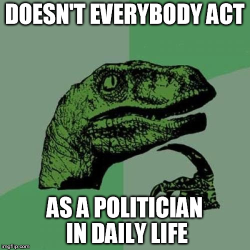 Politics | DOESN'T EVERYBODY ACT; AS A POLITICIAN IN DAILY LIFE | image tagged in memes,philosoraptor | made w/ Imgflip meme maker