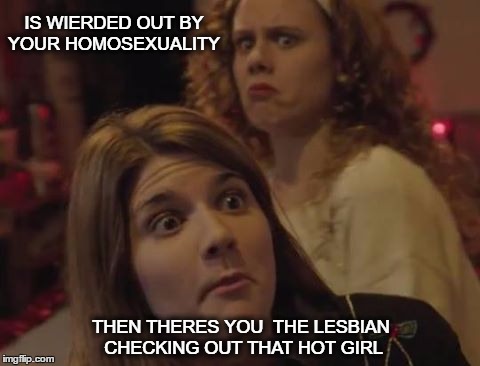 Lesbian | IS WIERDED OUT BY YOUR HOMOSEXUALITY; THEN THERES YOU 
THE LESBIAN CHECKING OUT THAT HOT GIRL | image tagged in lesbian | made w/ Imgflip meme maker