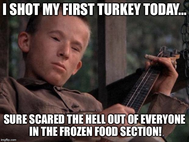 Yeehaw!!!! | I SHOT MY FIRST TURKEY TODAY... SURE SCARED THE HELL OUT OF EVERYONE IN THE FROZEN FOOD SECTION! | image tagged in hillbillyboy | made w/ Imgflip meme maker