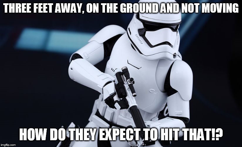 Stormtrooper - Episode VII | THREE FEET AWAY, ON THE GROUND AND NOT MOVING HOW DO THEY EXPECT TO HIT THAT!? | image tagged in stormtrooper - episode vii | made w/ Imgflip meme maker