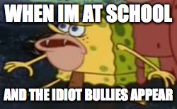 Spongegar Meme | WHEN IM AT SCHOOL; AND THE IDIOT BULLIES APPEAR | image tagged in memes,spongegar | made w/ Imgflip meme maker