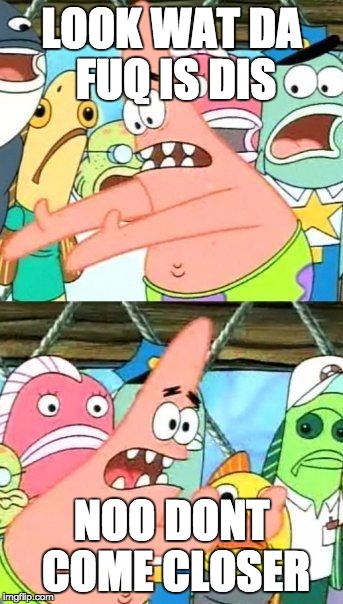 Put It Somewhere Else Patrick | LOOK WAT DA FUQ IS DIS; NOO DONT COME CLOSER | image tagged in memes,put it somewhere else patrick | made w/ Imgflip meme maker