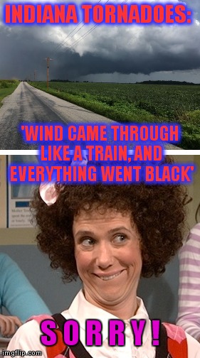 'Wind came through like a train, and everything went black' | INDIANA TORNADOES:; 'WIND CAME THROUGH LIKE A TRAIN, AND EVERYTHING WENT BLACK'; S O R R Y ! | image tagged in meme,indiana,kristen wiig,sorry,tornado | made w/ Imgflip meme maker