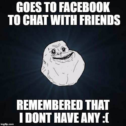 Forever Alone | GOES TO FACEBOOK TO CHAT WITH FRIENDS; REMEMBERED THAT I DONT HAVE ANY :( | image tagged in memes,forever alone | made w/ Imgflip meme maker