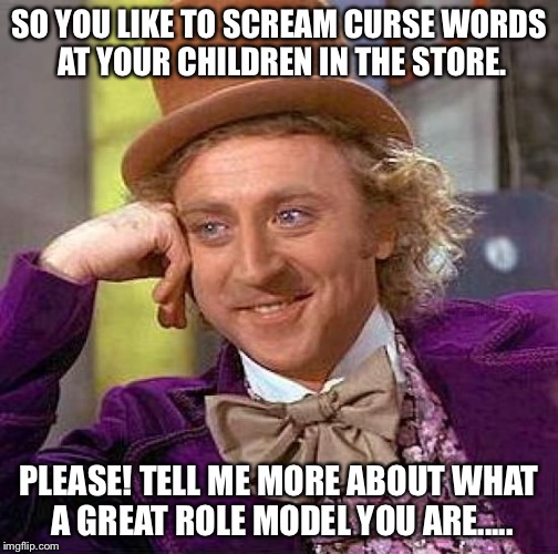 Creepy Condescending Wonka Meme | SO YOU LIKE TO SCREAM CURSE WORDS AT YOUR CHILDREN IN THE STORE. PLEASE! TELL ME MORE ABOUT WHAT A GREAT ROLE MODEL YOU ARE..... | image tagged in memes,creepy condescending wonka | made w/ Imgflip meme maker