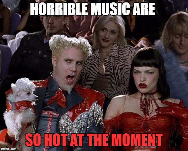 Mugatu So Hot Right Now | HORRIBLE MUSIC ARE; SO HOT AT THE MOMENT | image tagged in memes,mugatu so hot right now | made w/ Imgflip meme maker