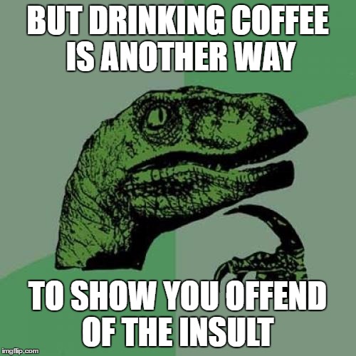 Philosoraptor Meme | BUT DRINKING COFFEE IS ANOTHER WAY TO SHOW YOU OFFEND OF THE INSULT | image tagged in memes,philosoraptor | made w/ Imgflip meme maker