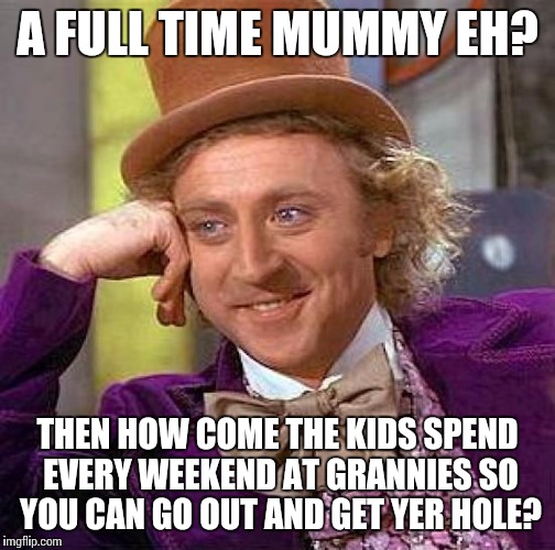 Creepy Condescending Wonka | A FULL TIME MUMMY EH? THEN HOW COME THE KIDS SPEND EVERY WEEKEND AT GRANNIES SO YOU CAN GO OUT AND GET YER HOLE? | image tagged in memes,creepy condescending wonka | made w/ Imgflip meme maker