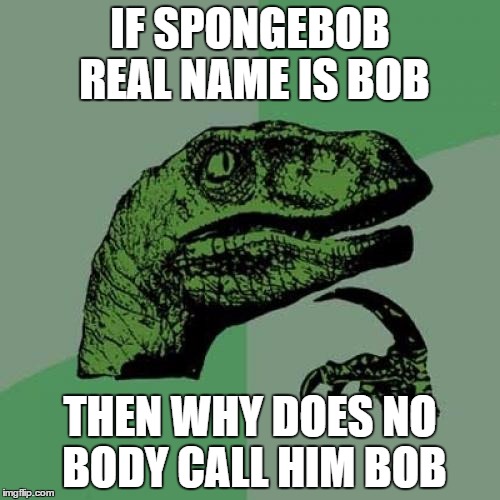 Philosoraptor Meme | IF SPONGEBOB REAL NAME IS BOB; THEN WHY DOES NO BODY CALL HIM BOB | image tagged in memes,philosoraptor | made w/ Imgflip meme maker