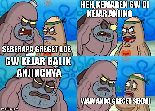 How Tough Are You | HEH,KEMAREN GW DI KEJAR ANJING; SEBERAPA GREGET LOE; GW KEJAR BALIK ANJINGNYA; WAW ANDA GREGET SEKALI | image tagged in memes,how tough are you | made w/ Imgflip meme maker