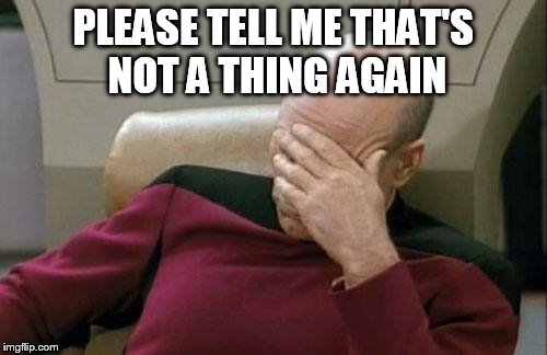 Captain Picard Facepalm Meme | PLEASE TELL ME THAT'S NOT A THING AGAIN | image tagged in memes,captain picard facepalm | made w/ Imgflip meme maker