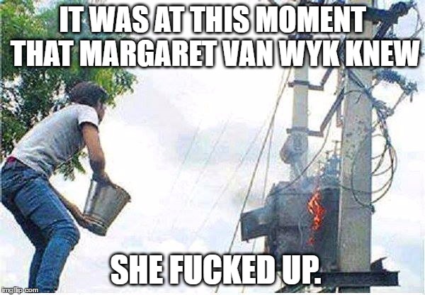 it was at this moment he knew he fucked up | IT WAS AT THIS MOMENT THAT MARGARET VAN WYK KNEW; SHE FUCKED UP. | image tagged in it was at this moment he knew he fucked up | made w/ Imgflip meme maker