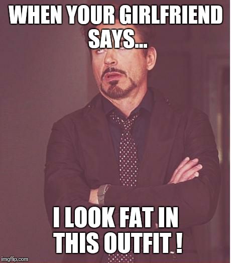 Face You Make Robert Downey Jr Meme | WHEN YOUR GIRLFRIEND SAYS... I LOOK FAT IN THIS OUTFIT ! | image tagged in memes,face you make robert downey jr | made w/ Imgflip meme maker