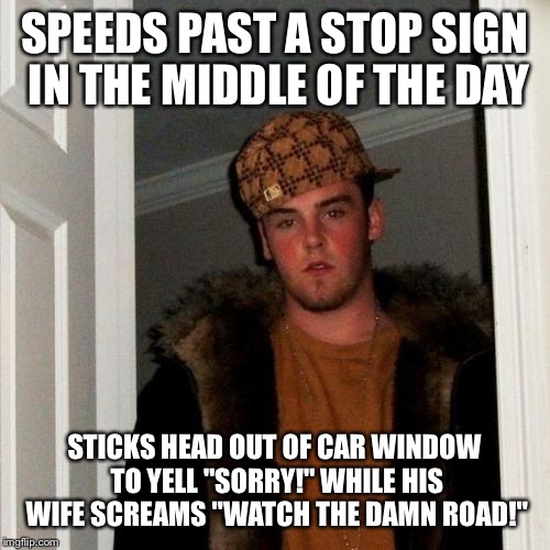 Scumbag Steve Meme | SPEEDS PAST A STOP SIGN IN THE MIDDLE OF THE DAY; STICKS HEAD OUT OF CAR WINDOW TO YELL "SORRY!" WHILE HIS WIFE SCREAMS "WATCH THE DAMN ROAD!" | image tagged in memes,scumbag steve,AdviceAnimals | made w/ Imgflip meme maker