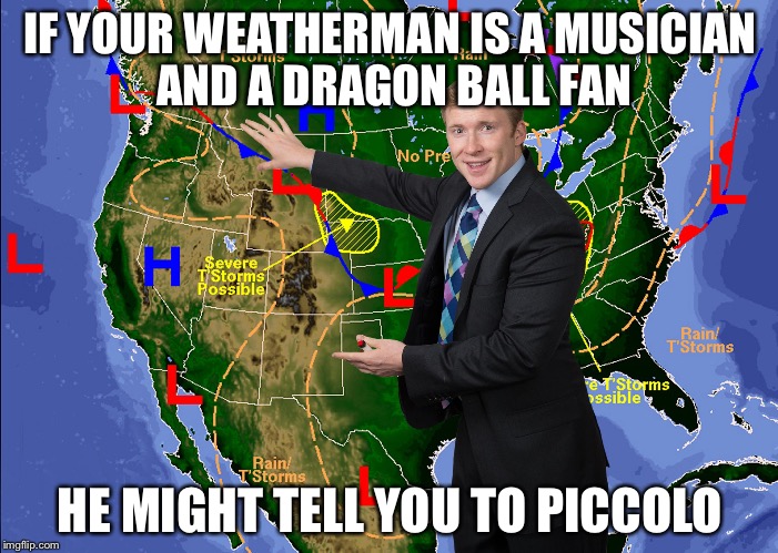 Weatherman | IF YOUR WEATHERMAN IS A MUSICIAN AND A DRAGON BALL FAN; HE MIGHT TELL YOU TO PICCOLO | image tagged in weatherman | made w/ Imgflip meme maker