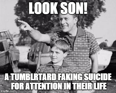 Look Son | LOOK SON! A TUMBLRTARD FAKING SUICIDE FOR ATTENTION IN THEIR LIFE | image tagged in memes,look son | made w/ Imgflip meme maker