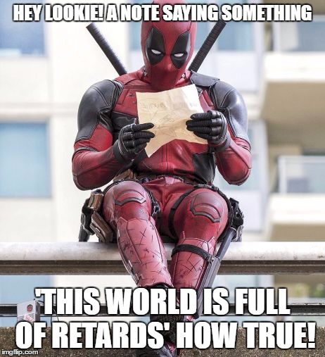 Deadpool | HEY LOOKIE! A NOTE SAYING SOMETHING; 'THIS WORLD IS FULL OF RETARDS'
HOW TRUE! | image tagged in deadpool | made w/ Imgflip meme maker