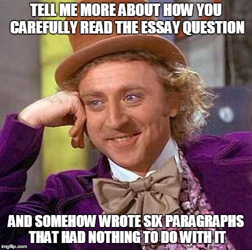 Creepy Condescending Wonka Meme | TELL ME MORE ABOUT HOW YOU CAREFULLY READ THE ESSAY QUESTION; AND SOMEHOW WROTE SIX PARAGRAPHS THAT HAD NOTHING TO DO WITH IT | image tagged in memes,creepy condescending wonka | made w/ Imgflip meme maker