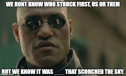 Matrix Morpheus Meme | WE DONT KNOW WHO STRUCK FIRST, US OR THEM; BUT WE KNOW IT WAS ___ THAT SCORCHED THE SKY. | image tagged in memes,matrix morpheus | made w/ Imgflip meme maker