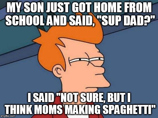 Futurama Fry Meme | MY SON JUST GOT HOME FROM SCHOOL AND SAID, "SUP DAD?"; I SAID "NOT SURE, BUT I THINK MOMS MAKING SPAGHETTI" | image tagged in memes,futurama fry | made w/ Imgflip meme maker
